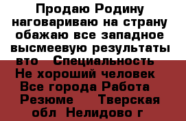 Продаю Родину.наговариваю на страну.обажаю все западное.высмеевую результаты вто › Специальность ­ Не хороший человек - Все города Работа » Резюме   . Тверская обл.,Нелидово г.